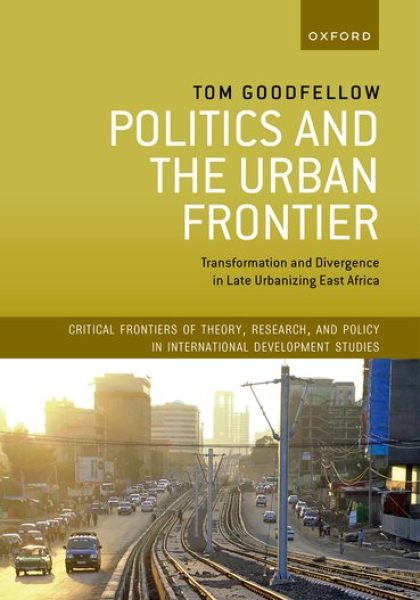 Tom Goodfellow 2022: Politics and the Urban Frontier: Transformation and Divergence in Late Urbanizing East Africa. Oxford: Oxford University Press