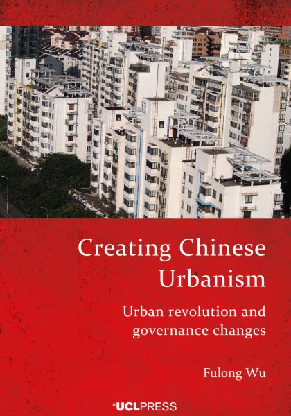 Fulong Wu 2022: Creating Chinese Urbanism: Urban Revolution and Governance Change. London: UCL Press