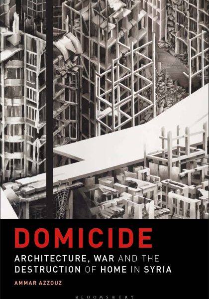 Ammar Azzouz 2023: Domicide: Architecture, War and the Destruction of Home in Syria, London: Bloomsbury.