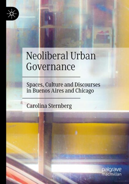 Carolina Sternberg 2023: Neoliberal Urban Governance: Spaces, Culture and Discourses in Buenos Aires and Chicago. Cham: Palgrave